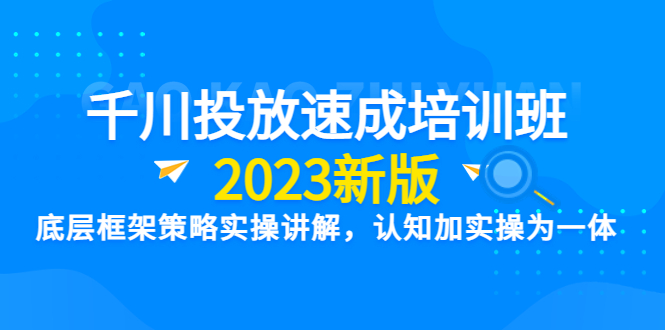 （6205期）千川投放速成培训班【2023新版】底层框架策略实操讲解，认知加实操为一体-玖野学社-每日分享网创项目！